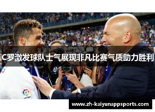 C罗激发球队士气展现非凡比赛气质助力胜利