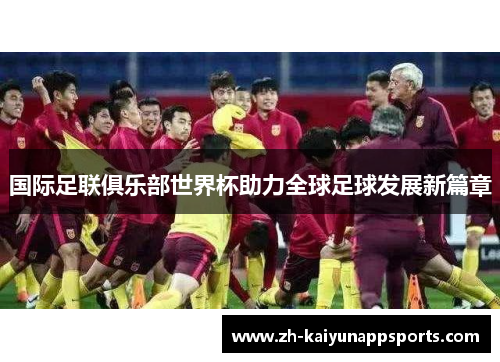 国际足联俱乐部世界杯助力全球足球发展新篇章