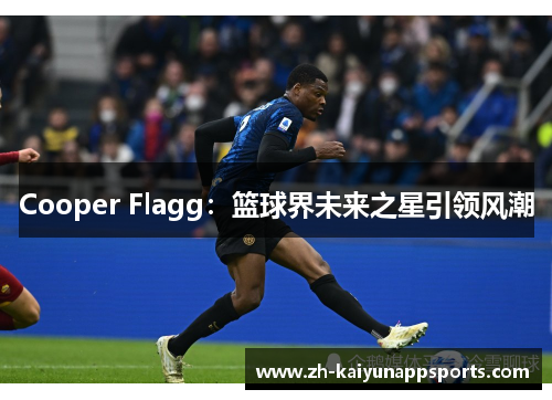 Cooper Flagg：篮球界未来之星引领风潮