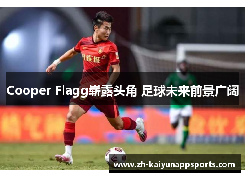 Cooper Flagg崭露头角 足球未来前景广阔