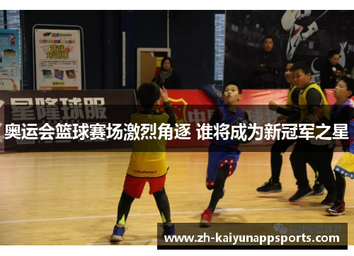 奥运会篮球赛场激烈角逐 谁将成为新冠军之星