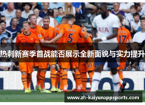 热刺新赛季首战能否展示全新面貌与实力提升