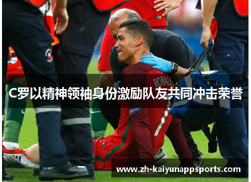 C罗以精神领袖身份激励队友共同冲击荣誉