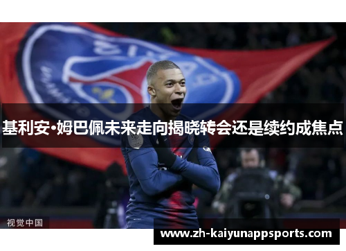 基利安·姆巴佩未来走向揭晓转会还是续约成焦点